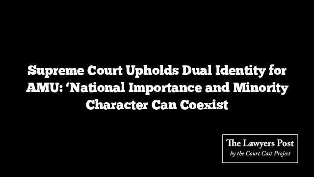 Supreme Court Upholds Dual Identity for AMU: ‘National Importance and Minority Character Can Coexist