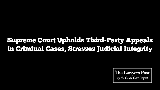 Supreme Court Upholds Third-Party Appeals in Criminal Cases, Stresses Judicial Integrity