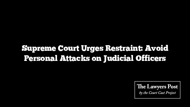 Supreme Court Urges Restraint: Avoid Personal Attacks on Judicial Officers