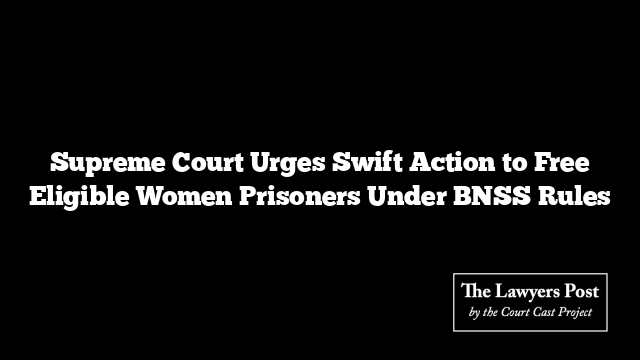 Supreme Court Urges Swift Action to Free Eligible Women Prisoners Under BNSS Rules