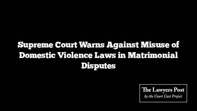 Supreme Court Warns Against Misuse of Domestic Violence Laws in Matrimonial Disputes