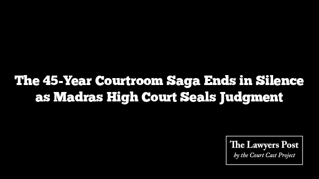 The 45-Year Courtroom Saga Ends in Silence as Madras High Court Seals Judgment