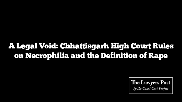 A Legal Void: Chhattisgarh High Court Rules on Necrophilia and the Definition of Rape