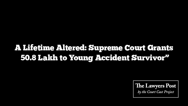 A Lifetime Altered: Supreme Court Grants ₹50.8 Lakh to Young Accident Survivor”