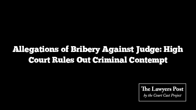 Allegations of Bribery Against Judge: High Court Rules Out Criminal Contempt