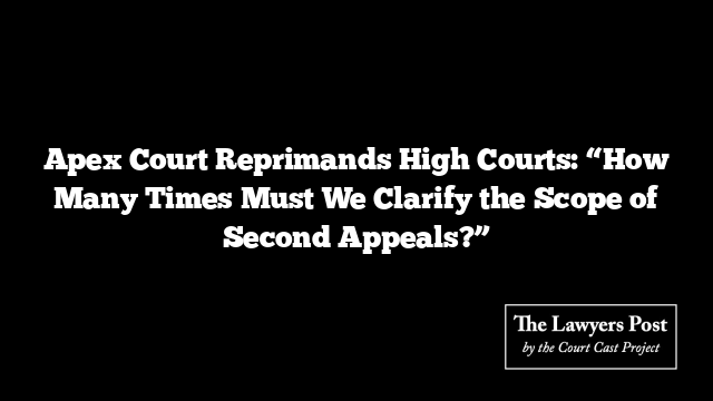 Apex Court Reprimands High Courts: “How Many Times Must We Clarify the Scope of Second Appeals?”