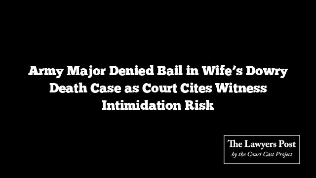 Army Major Denied Bail in Wife’s Dowry Death Case as Court Cites Witness Intimidation Risk