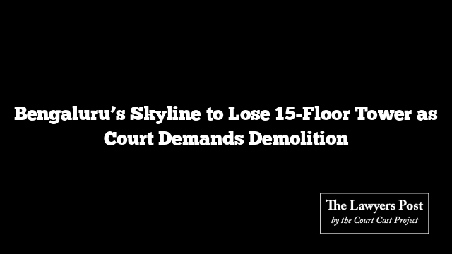 Bengaluru’s Skyline to Lose 15-Floor Tower as Court Demands Demolition