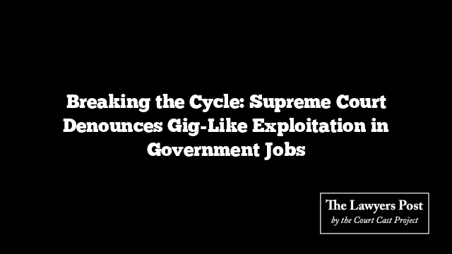 Breaking the Cycle: Supreme Court Denounces Gig-Like Exploitation in Government Jobs