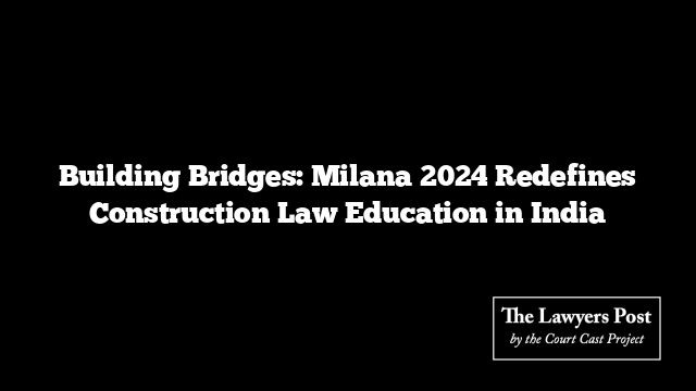 Building Bridges: Milana 2024 Redefines Construction Law Education in India