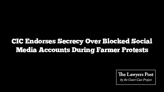 CIC Endorses Secrecy Over Blocked Social Media Accounts During Farmer Protests