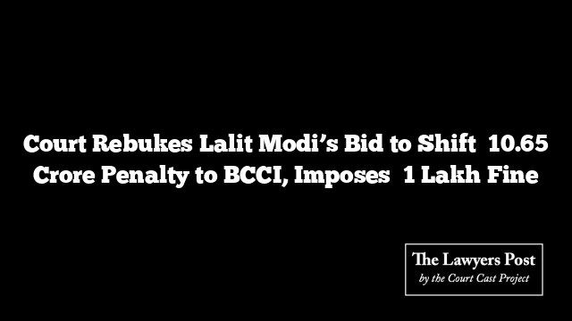 Court Rebukes Lalit Modi’s Bid to Shift ₹10.65 Crore Penalty to BCCI, Imposes ₹1 Lakh Fine