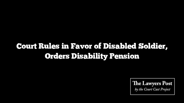 Court Rules in Favor of Disabled Soldier, Orders Disability Pension