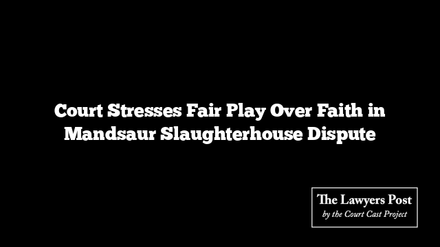 Court Stresses Fair Play Over Faith in Mandsaur Slaughterhouse Dispute