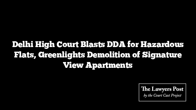 Delhi High Court Blasts DDA for Hazardous Flats, Greenlights Demolition of Signature View Apartments