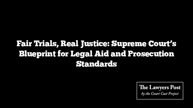 Fair Trials, Real Justice: Supreme Court’s Blueprint for Legal Aid and Prosecution Standards