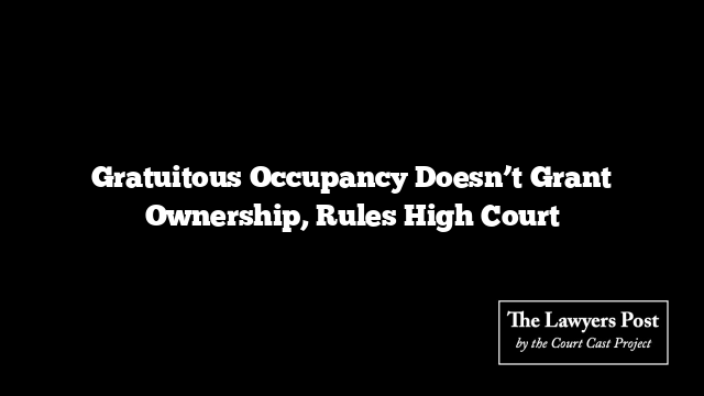 Gratuitous Occupancy Doesn’t Grant Ownership, Rules High Court