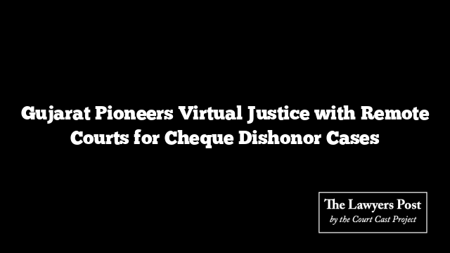 Gujarat Pioneers Virtual Justice with Remote Courts for Cheque Dishonor Cases