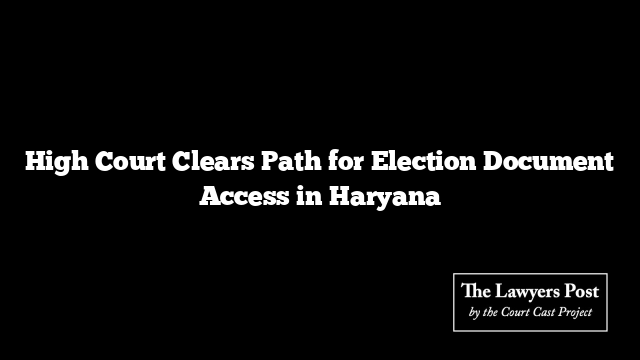 High Court Clears Path for Election Document Access in Haryana