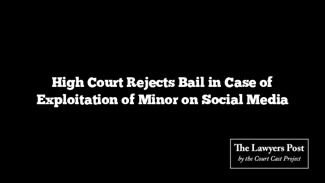 High Court Rejects Bail in Case of Exploitation of Minor on Social Media