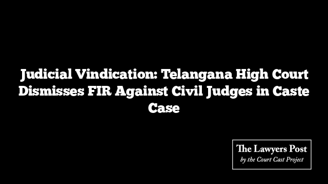 Judicial Vindication: Telangana High Court Dismisses FIR Against Civil Judges in Caste Case