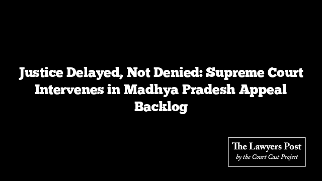 Justice Delayed, Not Denied: Supreme Court Intervenes in Madhya Pradesh Appeal Backlog