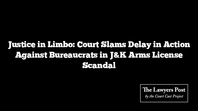 Justice in Limbo: Court Slams Delay in Action Against Bureaucrats in J&K Arms License Scandal