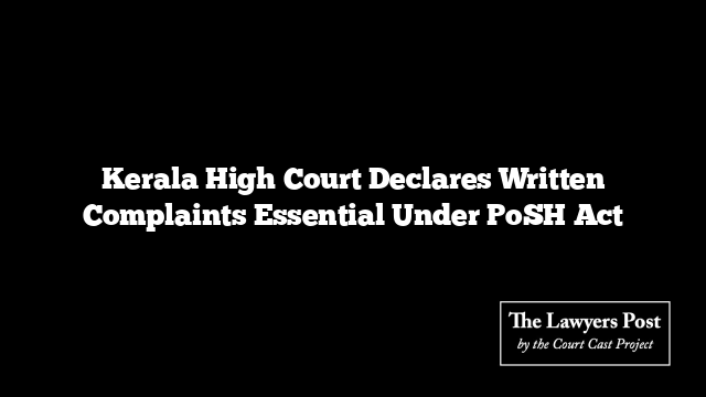 Kerala High Court Declares Written Complaints Essential Under PoSH Act