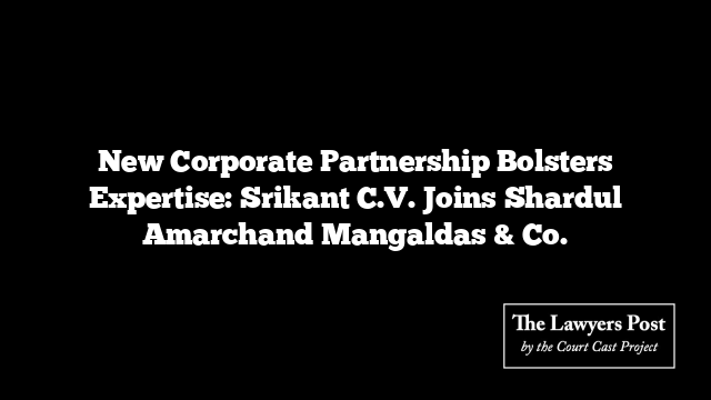 New Corporate Partnership Bolsters Expertise: Srikant C.V. Joins Shardul Amarchand Mangaldas & Co.