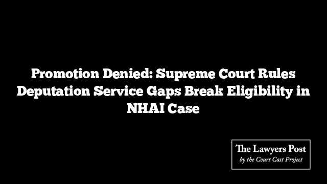 Promotion Denied: Supreme Court Rules Deputation Service Gaps Break Eligibility in NHAI Case