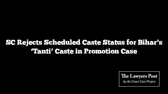 SC Rejects Scheduled Caste Status for Bihar’s ‘Tanti’ Caste in Promotion Case