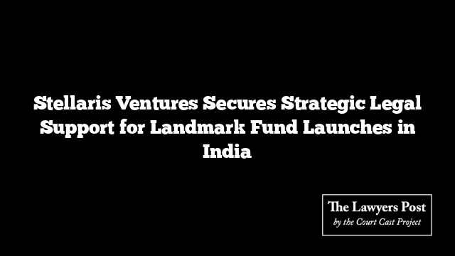 Stellaris Ventures Secures Strategic Legal Support for Landmark Fund Launches in India