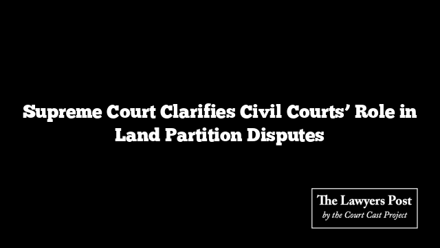 Supreme Court Clarifies Civil Courts’ Role in Land Partition Disputes