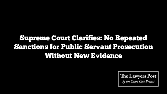 Supreme Court Clarifies: No Repeated Sanctions for Public Servant Prosecution Without New Evidence