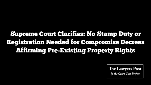 Supreme Court Clarifies: No Stamp Duty or Registration Needed for Compromise Decrees Affirming Pre-Existing Property Rights