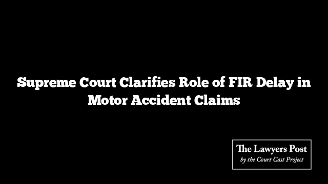 Supreme Court Clarifies Role of FIR Delay in Motor Accident Claims