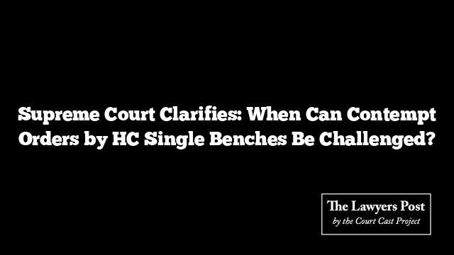 Supreme Court Clarifies: When Can Contempt Orders by HC Single Benches Be Challenged?