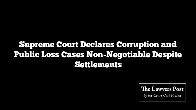 Supreme Court Declares Corruption and Public Loss Cases Non-Negotiable Despite Settlements