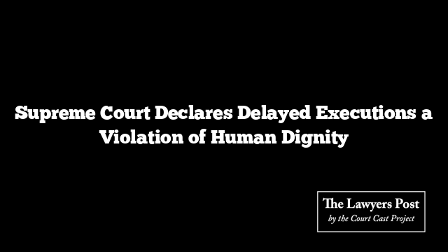 Supreme Court Declares Delayed Executions a Violation of Human Dignity