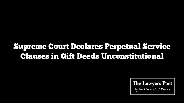 Supreme Court Declares Perpetual Service Clauses in Gift Deeds Unconstitutional