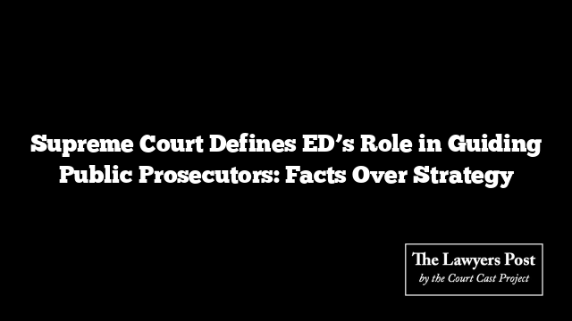 Supreme Court Defines ED’s Role in Guiding Public Prosecutors: Facts Over Strategy