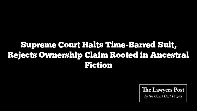 Supreme Court Halts Time-Barred Suit, Rejects Ownership Claim Rooted in Ancestral Fiction