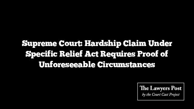 Supreme Court: Hardship Claim Under Specific Relief Act Requires Proof of Unforeseeable Circumstances