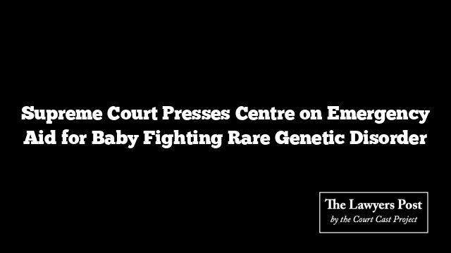 Supreme Court Presses Centre on Emergency Aid for Baby Fighting Rare Genetic Disorder