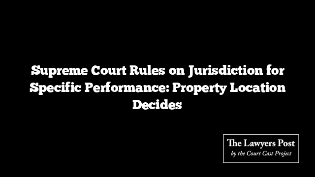 Supreme Court Rules on Jurisdiction for Specific Performance: Property Location Decides