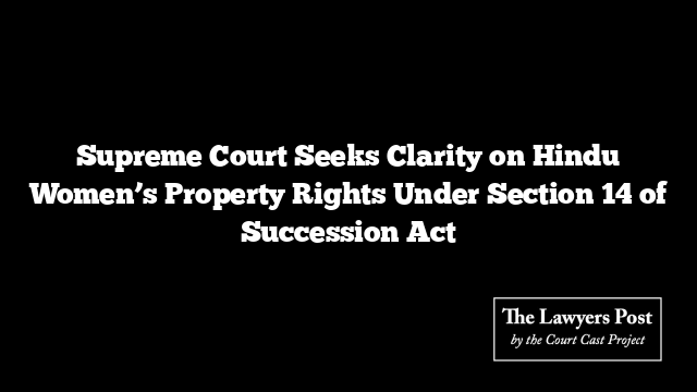 Supreme Court Seeks Clarity on Hindu Women’s Property Rights Under Section 14 of Succession Act