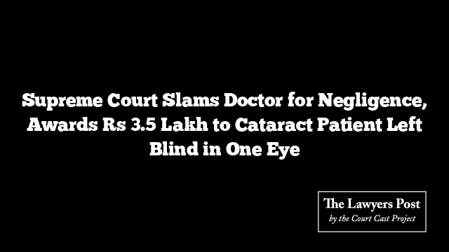 Supreme Court Slams Doctor for Negligence, Awards Rs 3.5 Lakh to Cataract Patient Left Blind in One Eye