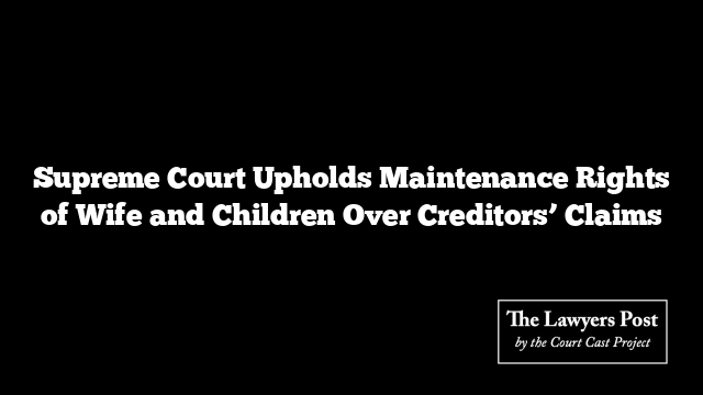 Supreme Court Upholds Maintenance Rights of Wife and Children Over Creditors’ Claims