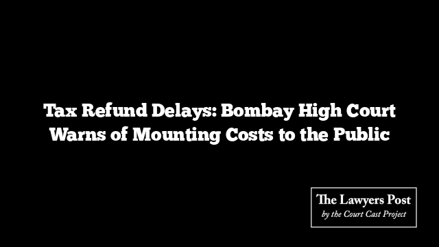 Tax Refund Delays: Bombay High Court Warns of Mounting Costs to the Public