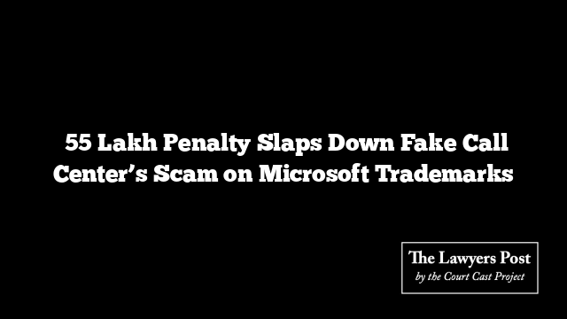 ₹55 Lakh Penalty Slaps Down Fake Call Center’s Scam on Microsoft Trademarks